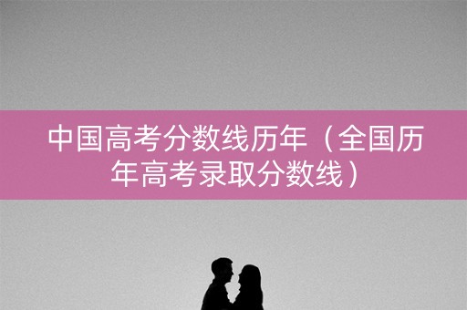 中国高考分数线历年（全国历年高考录取分数线）