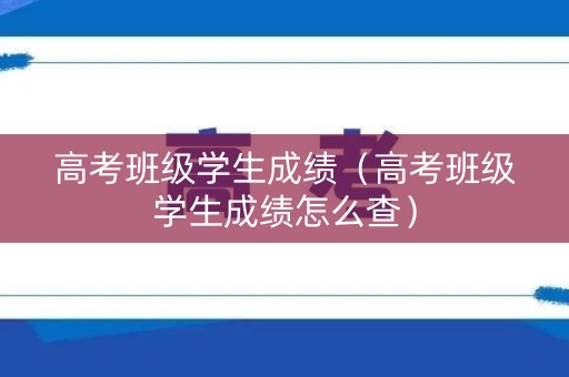 高考班级学生成绩（高考班级学生成绩怎么查）