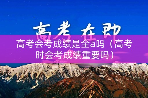高考会考成绩是全a吗（高考时会考成绩重要吗）