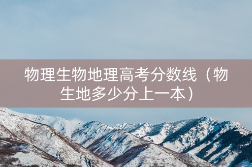 物理生物地理高考分数线（物生地多少分上一本）