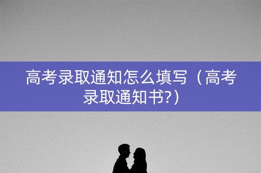 高考录取通知怎么填写（高考录取通知书?）