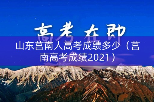 山东莒南人高考成绩多少（莒南高考成绩2021）