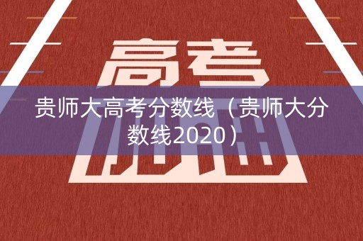 贵师大高考分数线（贵师大分数线2020）