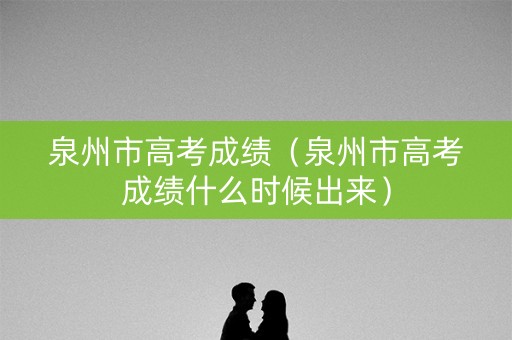 泉州市高考成绩（泉州市高考成绩什么时候出来）