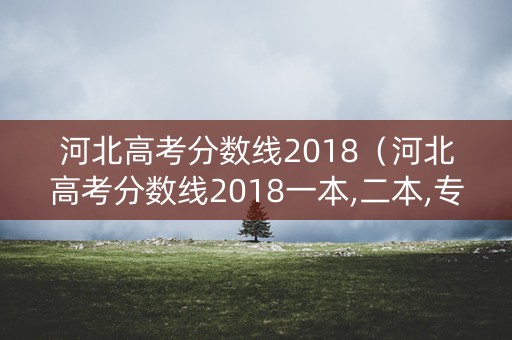 河北高考分数线2018（河北高考分数线2018一本,二本,专科分数线）