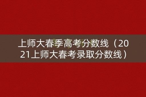 上师大春季高考分数线（2021上师大春考录取分数线）