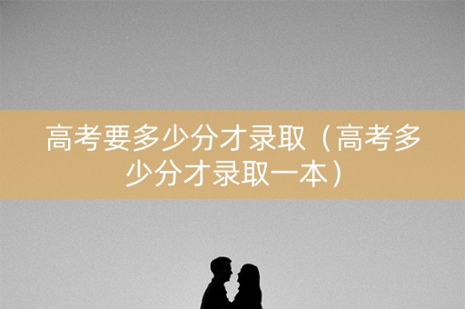 高考要多少分才录取（高考多少分才录取一本）