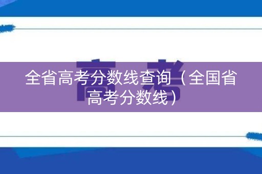 全省高考分数线查询（全国省高考分数线）
