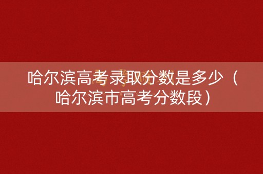 哈尔滨高考录取分数是多少（哈尔滨市高考分数段）