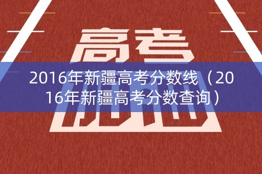 2016年新疆高考分数线（2016年新疆高考分数查询）