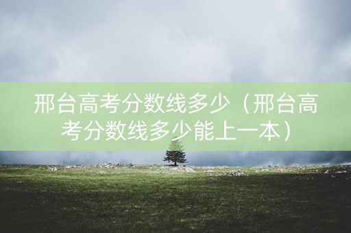 邢台高考分数线多少（邢台高考分数线多少能上一本）