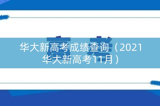 华大新高考成绩查询（2021华大新高考11月）