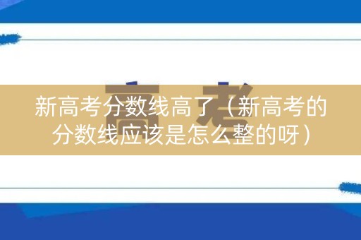新高考分数线高了（新高考的分数线应该是怎么整的呀）
