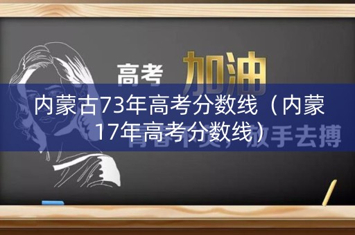 内蒙古73年高考分数线（内蒙17年高考分数线）