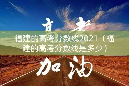 福建的高考分数线2021（福建的高考分数线是多少）