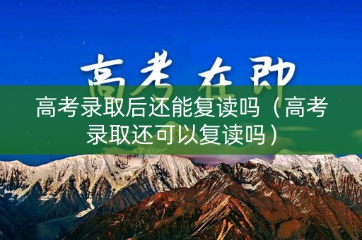 高考录取后还能复读吗（高考录取还可以复读吗）