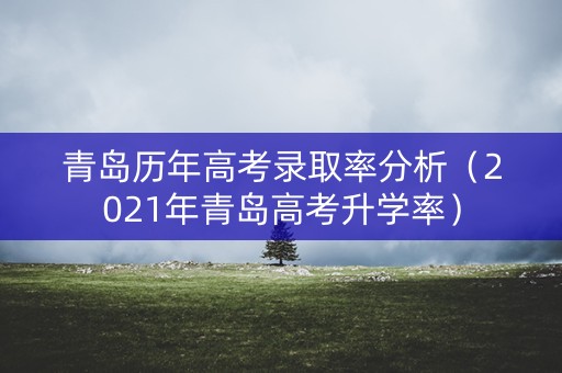 青岛历年高考录取率分析（2021年青岛高考升学率）