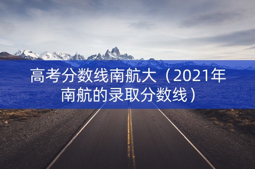 高考分数线南航大（2021年南航的录取分数线）