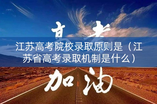 江苏高考院校录取原则是（江苏省高考录取机制是什么）