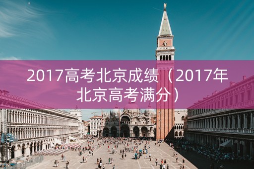 2017高考北京成绩（2017年北京高考满分）