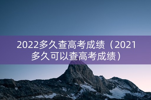 2022多久查高考成绩（2021多久可以查高考成绩）