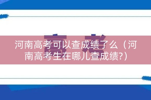 河南高考可以查成绩了么（河南高考生在哪儿查成绩?）