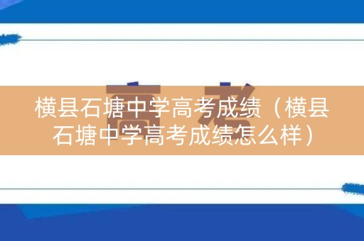 横县石塘中学高考成绩（横县石塘中学高考成绩怎么样）
