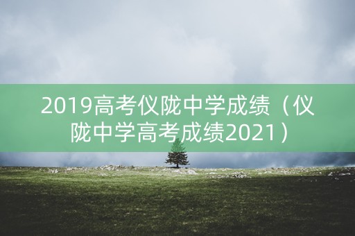 2019高考仪陇中学成绩（仪陇中学高考成绩2021）