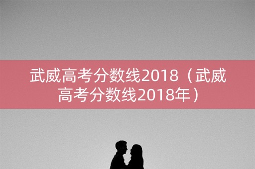 武威高考分数线2018（武威高考分数线2018年）
