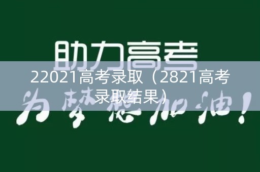 22021高考录取（2821高考录取结果）