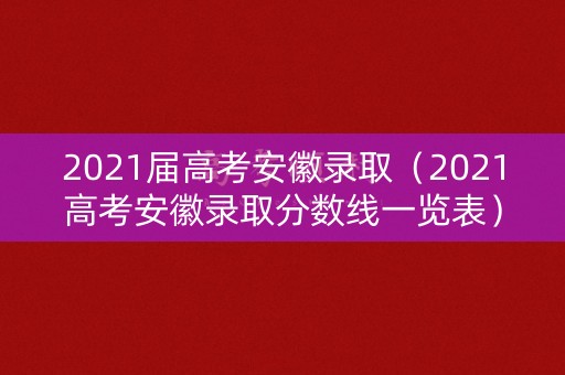 2021届高考安徽录取（2021高考安徽录取分数线一览表）