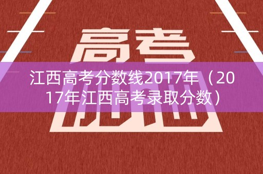 江西高考分数线2017年（2017年江西高考录取分数）