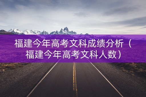 福建今年高考文科成绩分析（福建今年高考文科人数）