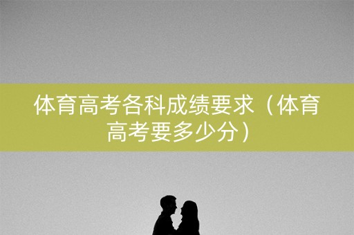 体育高考各科成绩要求（体育高考要多少分）