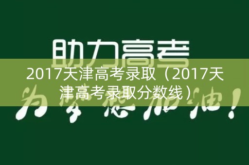 2017天津高考录取（2017天津高考录取分数线）