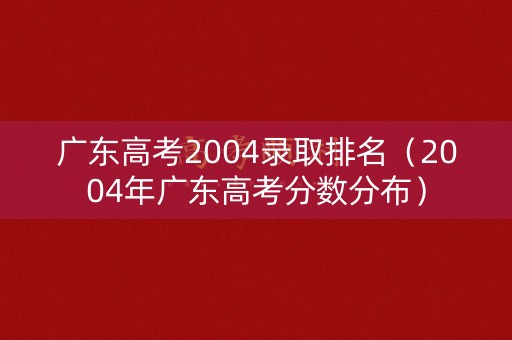 广东高考2004录取排名（2004年广东高考分数分布）