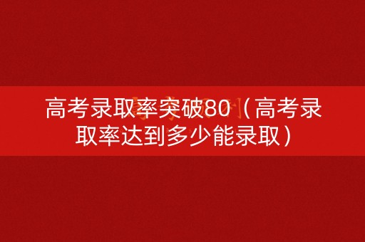 高考录取率突破80（高考录取率达到多少能录取）