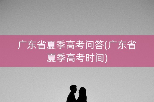 广东省夏季高考问答(广东省夏季高考时间)