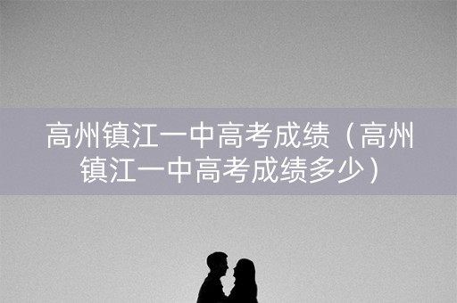 高州镇江一中高考成绩（高州镇江一中高考成绩多少）