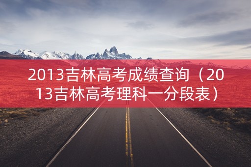 2013吉林高考成绩查询（2013吉林高考理科一分段表）