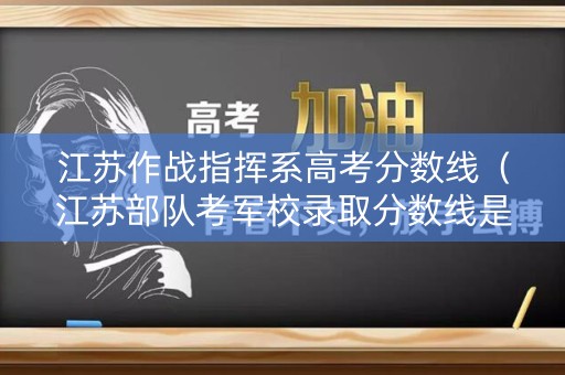 江苏作战指挥系高考分数线（江苏部队考军校录取分数线是多少）