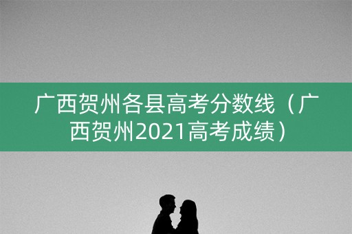 广西贺州各县高考分数线（广西贺州2021高考成绩）