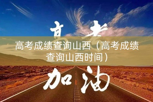 高考成绩查询山西（高考成绩查询山西时间）