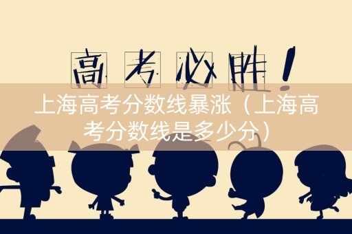 上海高考分数线暴涨（上海高考分数线是多少分）