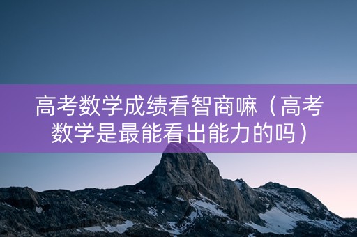 高考数学成绩看智商嘛（高考数学是最能看出能力的吗）
