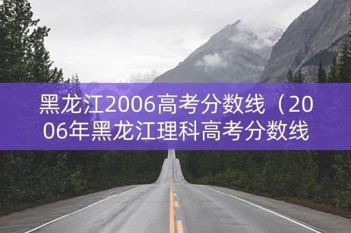 黑龙江2006高考分数线（2006年黑龙江理科高考分数线）