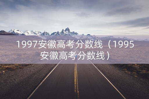 1997安徽高考分数线（1995安徽高考分数线）