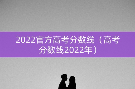 2022官方高考分数线（高考分数线2022年）