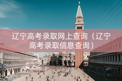 辽宁高考录取网上查询（辽宁高考录取信息查询）