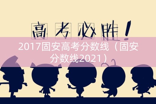 2017固安高考分数线（固安分数线2021）